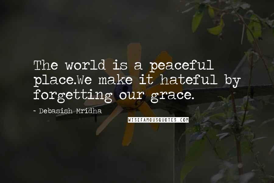 Debasish Mridha Quotes: The world is a peaceful place.We make it hateful by forgetting our grace.