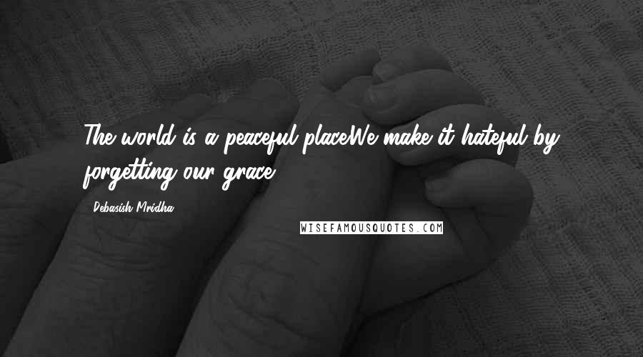 Debasish Mridha Quotes: The world is a peaceful place.We make it hateful by forgetting our grace.
