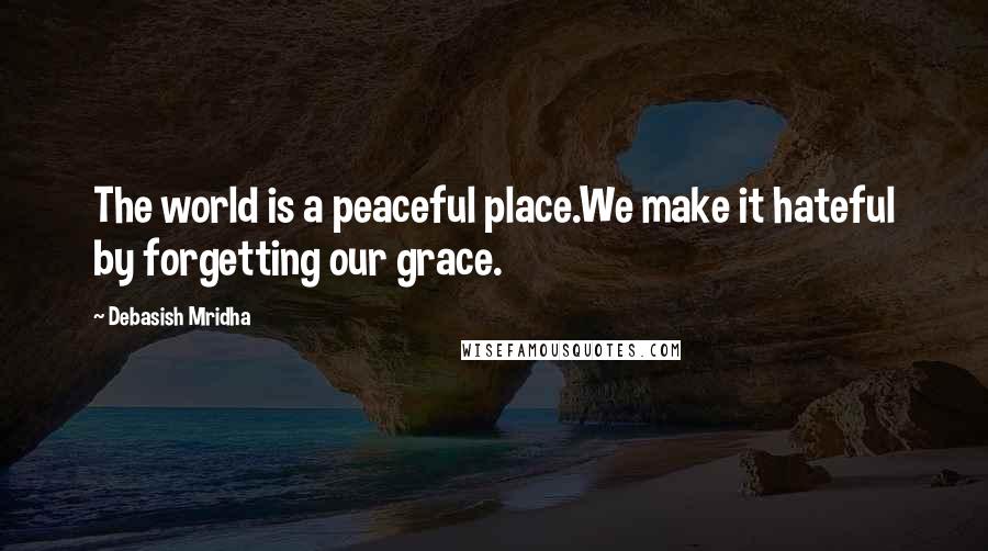 Debasish Mridha Quotes: The world is a peaceful place.We make it hateful by forgetting our grace.
