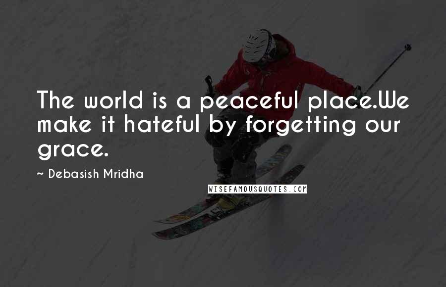 Debasish Mridha Quotes: The world is a peaceful place.We make it hateful by forgetting our grace.