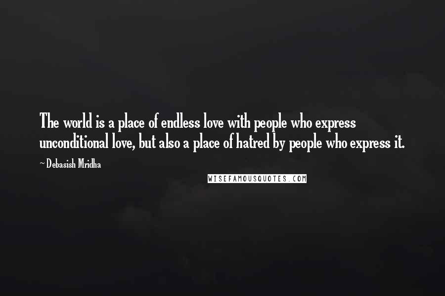 Debasish Mridha Quotes: The world is a place of endless love with people who express unconditional love, but also a place of hatred by people who express it.