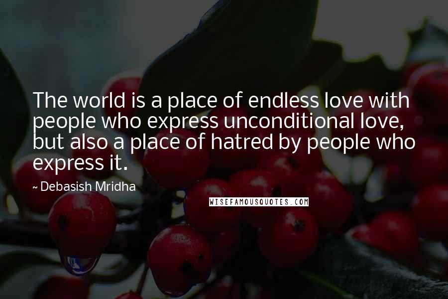 Debasish Mridha Quotes: The world is a place of endless love with people who express unconditional love, but also a place of hatred by people who express it.