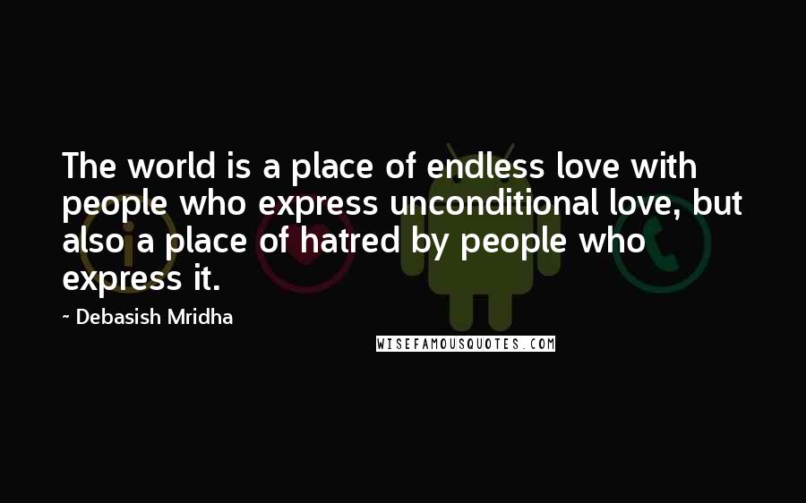 Debasish Mridha Quotes: The world is a place of endless love with people who express unconditional love, but also a place of hatred by people who express it.