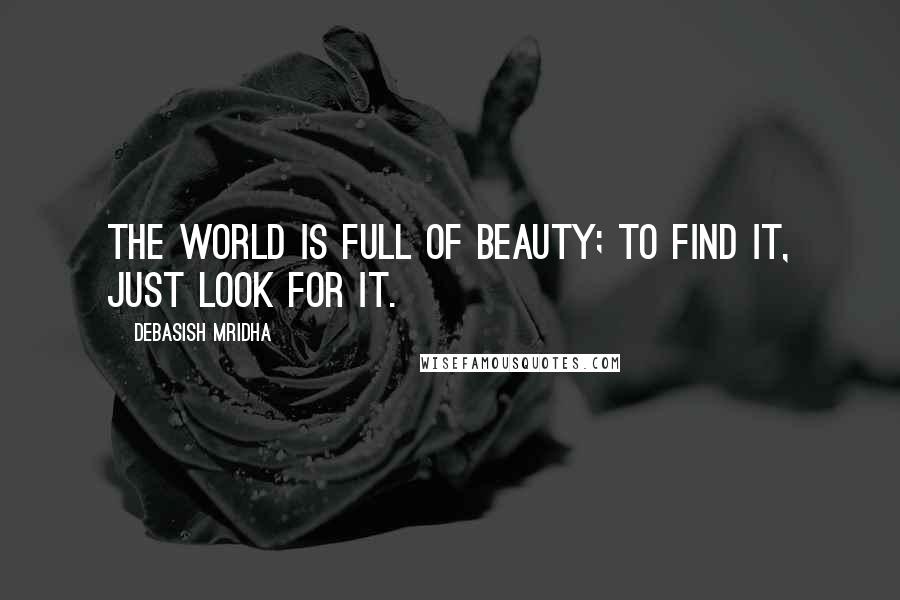 Debasish Mridha Quotes: The world is full of beauty; to find it, just look for it.