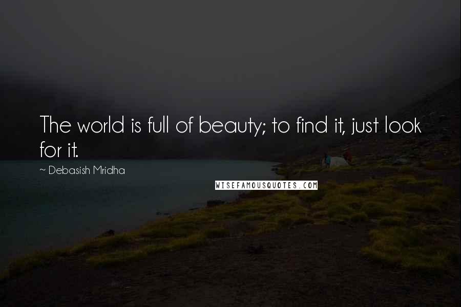 Debasish Mridha Quotes: The world is full of beauty; to find it, just look for it.