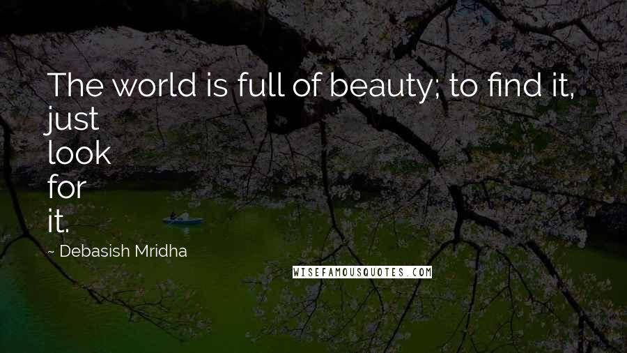 Debasish Mridha Quotes: The world is full of beauty; to find it, just look for it.