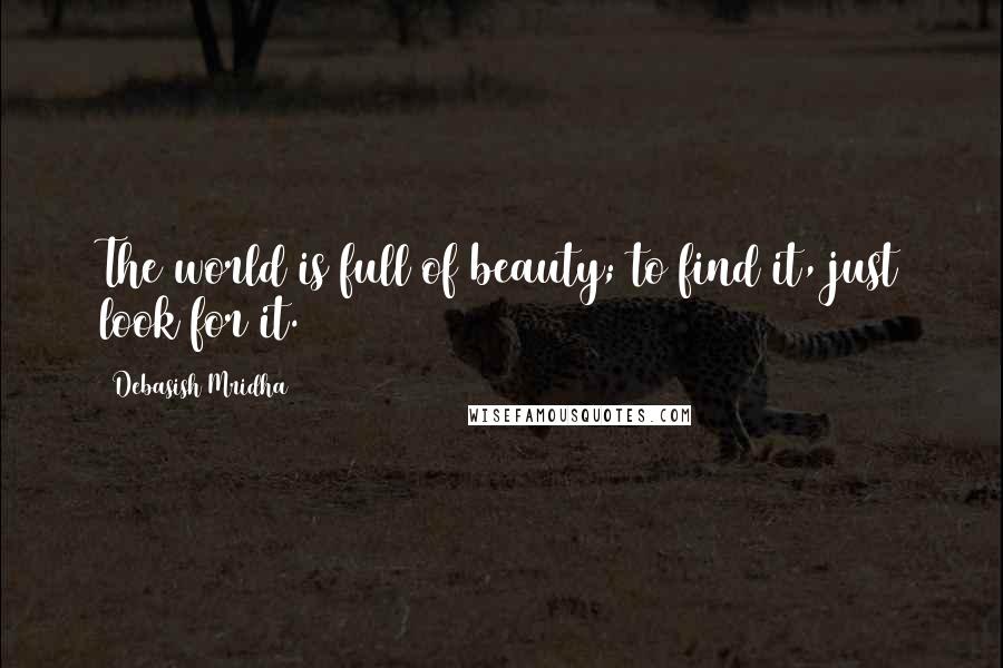 Debasish Mridha Quotes: The world is full of beauty; to find it, just look for it.