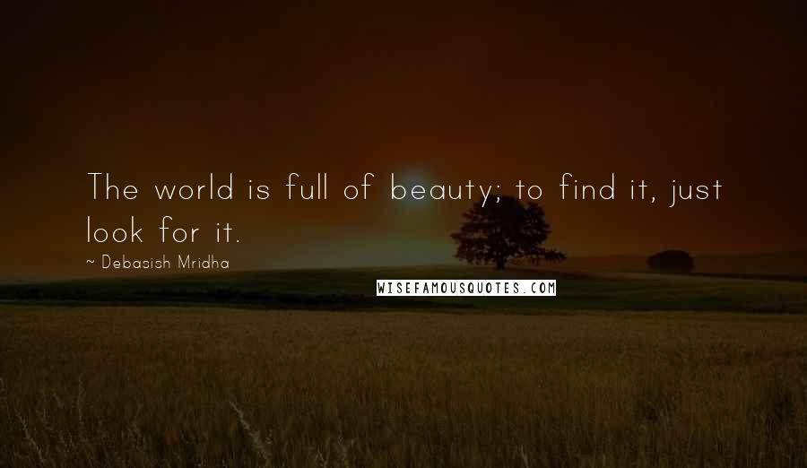 Debasish Mridha Quotes: The world is full of beauty; to find it, just look for it.