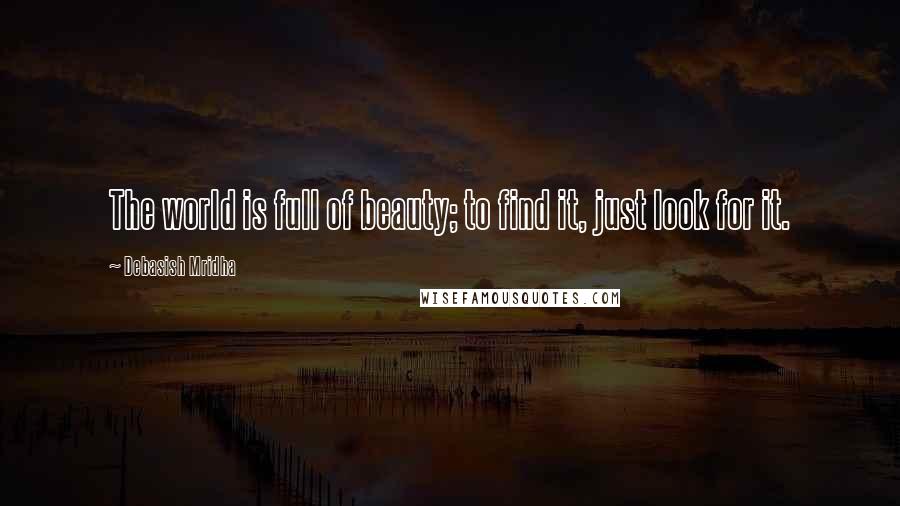 Debasish Mridha Quotes: The world is full of beauty; to find it, just look for it.