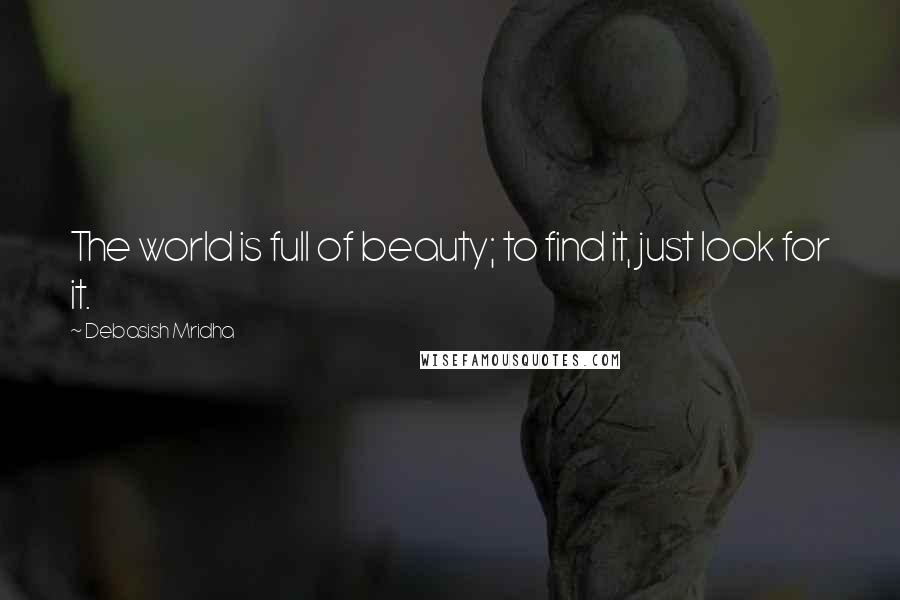 Debasish Mridha Quotes: The world is full of beauty; to find it, just look for it.