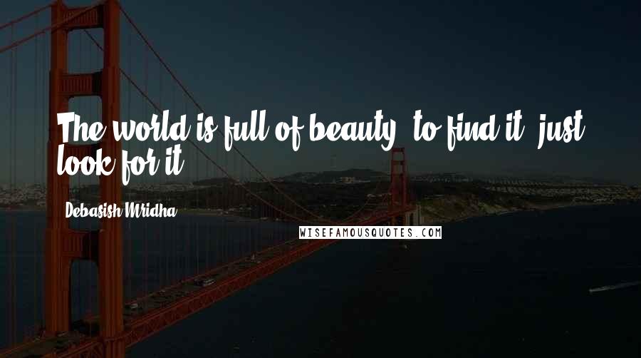 Debasish Mridha Quotes: The world is full of beauty; to find it, just look for it.