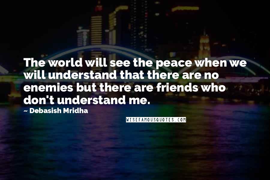 Debasish Mridha Quotes: The world will see the peace when we will understand that there are no enemies but there are friends who don't understand me.