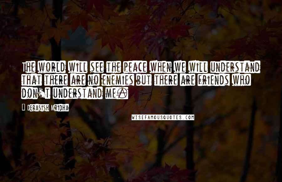 Debasish Mridha Quotes: The world will see the peace when we will understand that there are no enemies but there are friends who don't understand me.