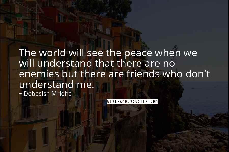 Debasish Mridha Quotes: The world will see the peace when we will understand that there are no enemies but there are friends who don't understand me.