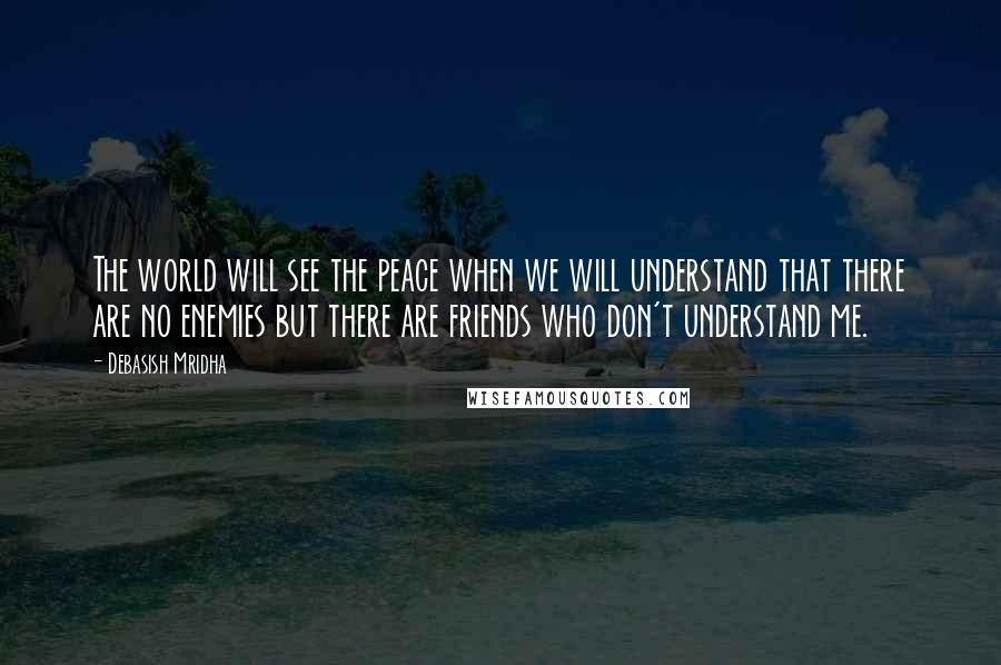 Debasish Mridha Quotes: The world will see the peace when we will understand that there are no enemies but there are friends who don't understand me.