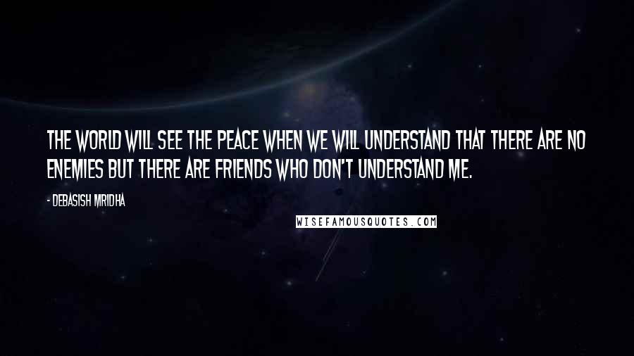 Debasish Mridha Quotes: The world will see the peace when we will understand that there are no enemies but there are friends who don't understand me.