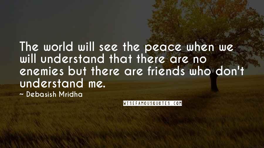 Debasish Mridha Quotes: The world will see the peace when we will understand that there are no enemies but there are friends who don't understand me.