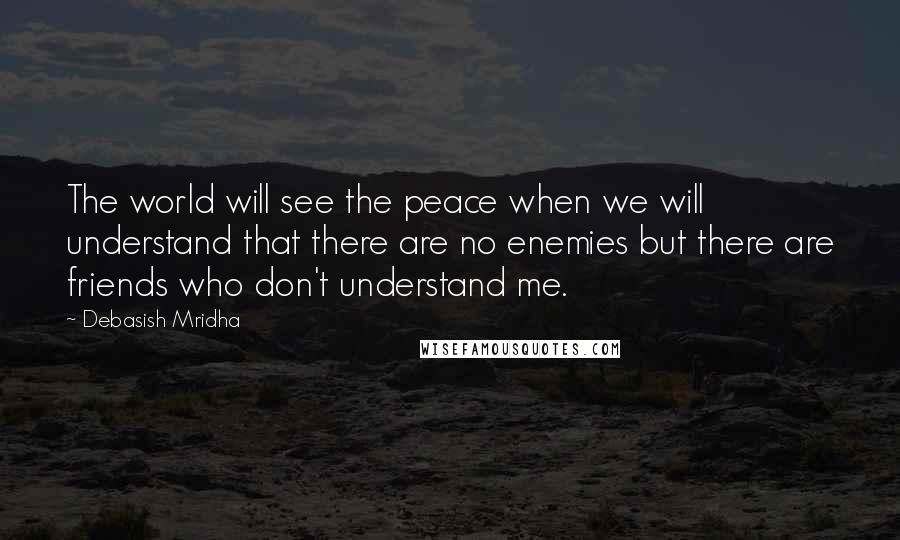 Debasish Mridha Quotes: The world will see the peace when we will understand that there are no enemies but there are friends who don't understand me.