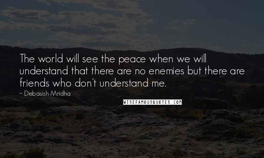 Debasish Mridha Quotes: The world will see the peace when we will understand that there are no enemies but there are friends who don't understand me.