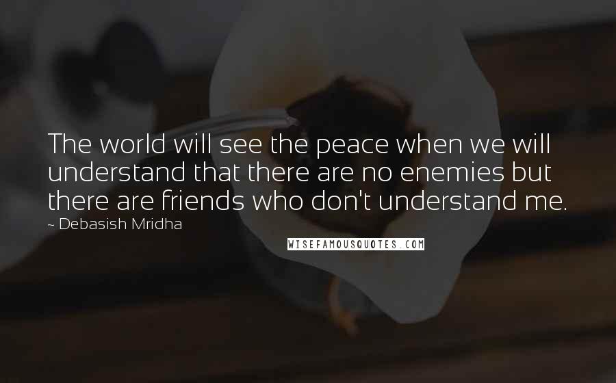 Debasish Mridha Quotes: The world will see the peace when we will understand that there are no enemies but there are friends who don't understand me.