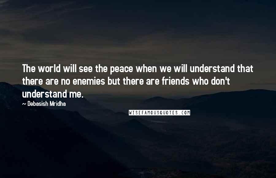 Debasish Mridha Quotes: The world will see the peace when we will understand that there are no enemies but there are friends who don't understand me.