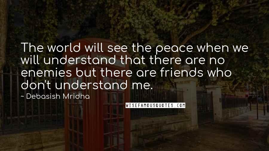 Debasish Mridha Quotes: The world will see the peace when we will understand that there are no enemies but there are friends who don't understand me.