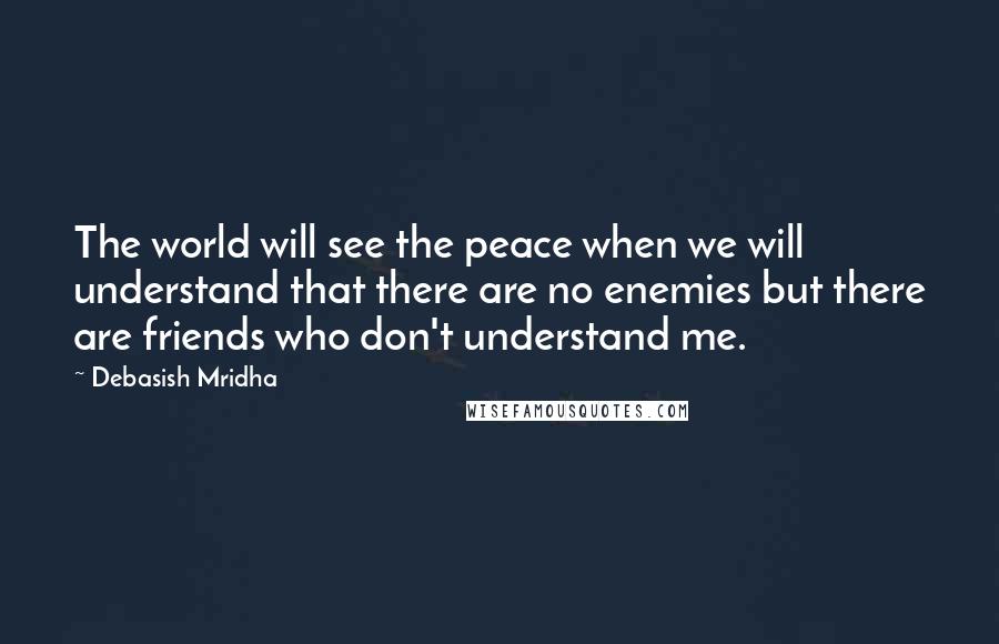 Debasish Mridha Quotes: The world will see the peace when we will understand that there are no enemies but there are friends who don't understand me.