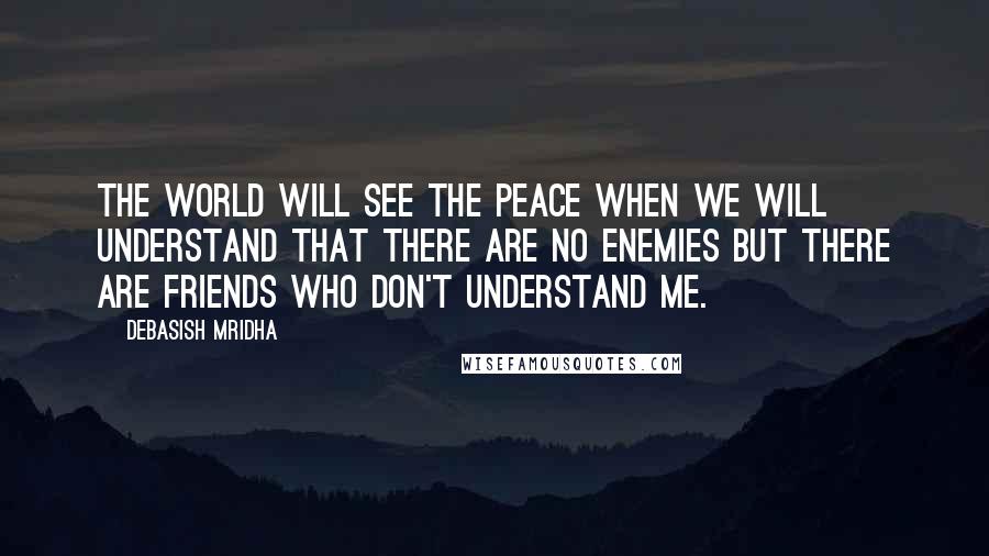 Debasish Mridha Quotes: The world will see the peace when we will understand that there are no enemies but there are friends who don't understand me.