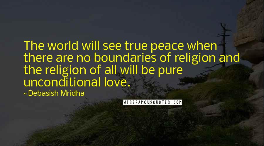 Debasish Mridha Quotes: The world will see true peace when there are no boundaries of religion and the religion of all will be pure unconditional love.