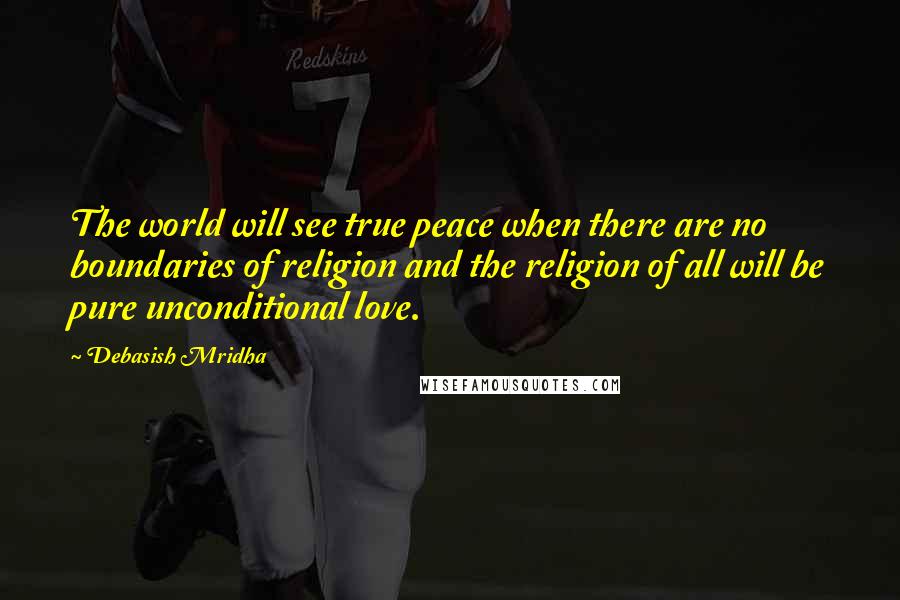 Debasish Mridha Quotes: The world will see true peace when there are no boundaries of religion and the religion of all will be pure unconditional love.