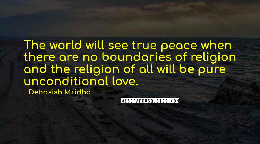Debasish Mridha Quotes: The world will see true peace when there are no boundaries of religion and the religion of all will be pure unconditional love.