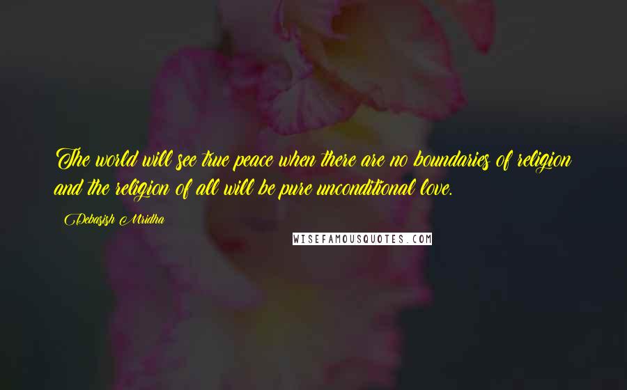 Debasish Mridha Quotes: The world will see true peace when there are no boundaries of religion and the religion of all will be pure unconditional love.