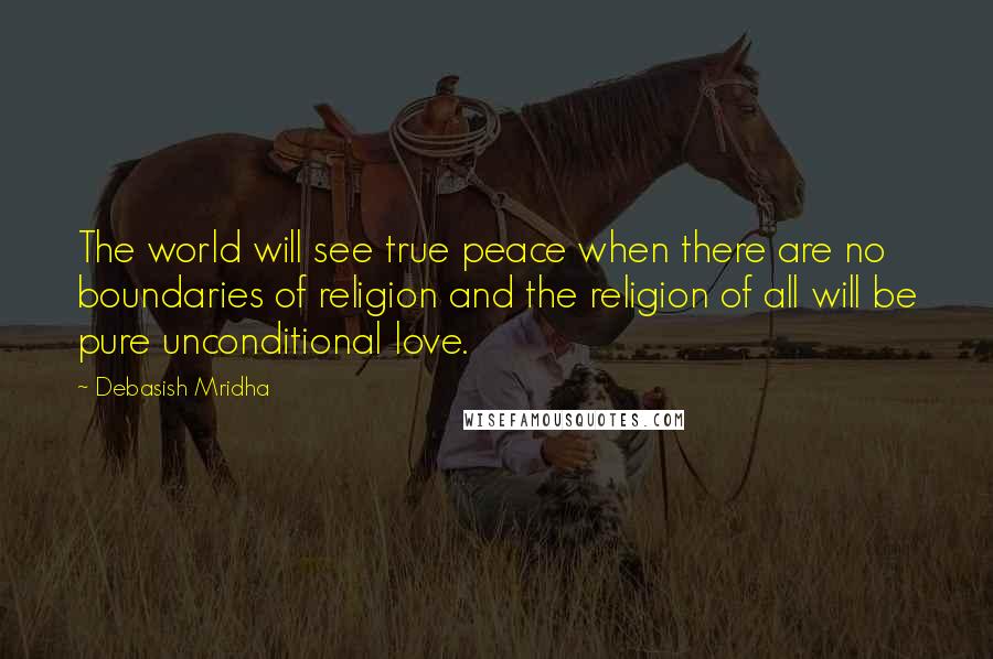 Debasish Mridha Quotes: The world will see true peace when there are no boundaries of religion and the religion of all will be pure unconditional love.