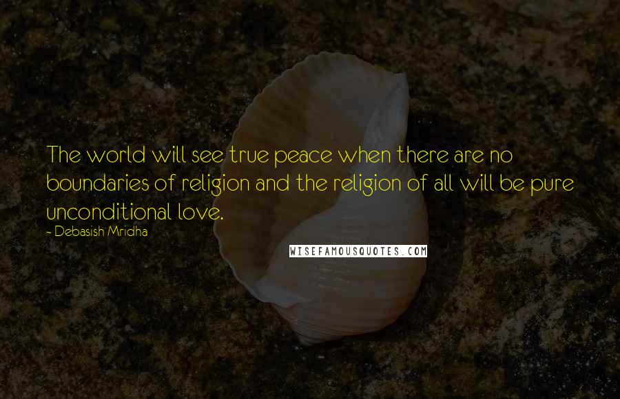 Debasish Mridha Quotes: The world will see true peace when there are no boundaries of religion and the religion of all will be pure unconditional love.