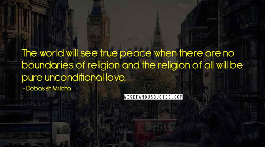 Debasish Mridha Quotes: The world will see true peace when there are no boundaries of religion and the religion of all will be pure unconditional love.