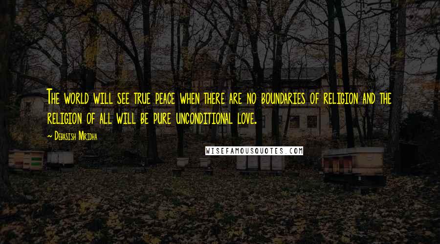 Debasish Mridha Quotes: The world will see true peace when there are no boundaries of religion and the religion of all will be pure unconditional love.