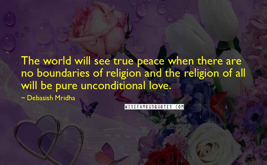 Debasish Mridha Quotes: The world will see true peace when there are no boundaries of religion and the religion of all will be pure unconditional love.