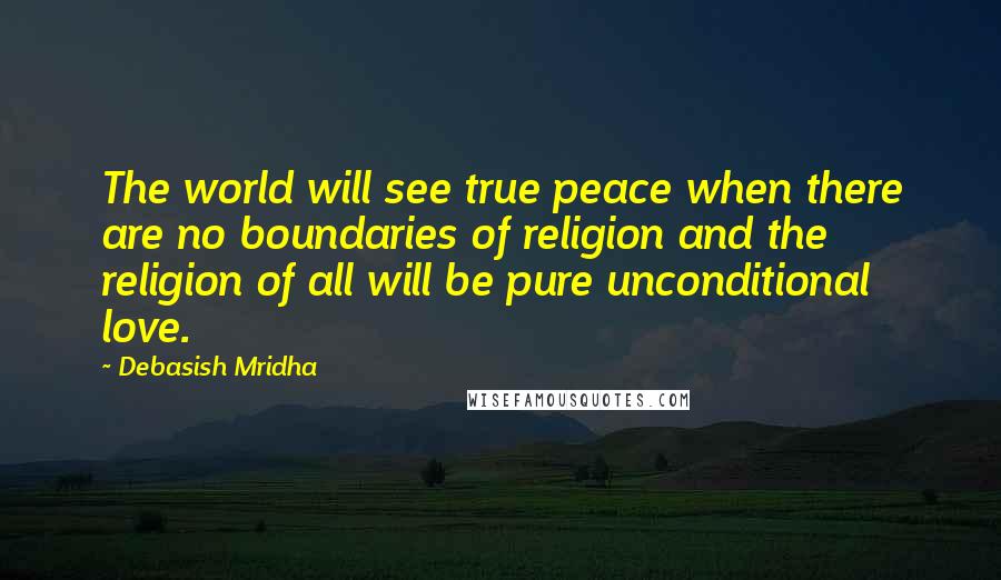 Debasish Mridha Quotes: The world will see true peace when there are no boundaries of religion and the religion of all will be pure unconditional love.