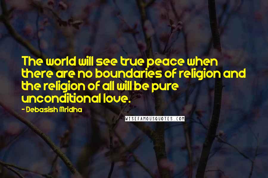 Debasish Mridha Quotes: The world will see true peace when there are no boundaries of religion and the religion of all will be pure unconditional love.