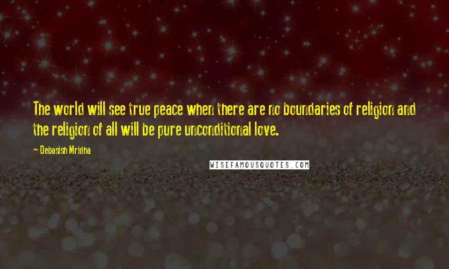 Debasish Mridha Quotes: The world will see true peace when there are no boundaries of religion and the religion of all will be pure unconditional love.
