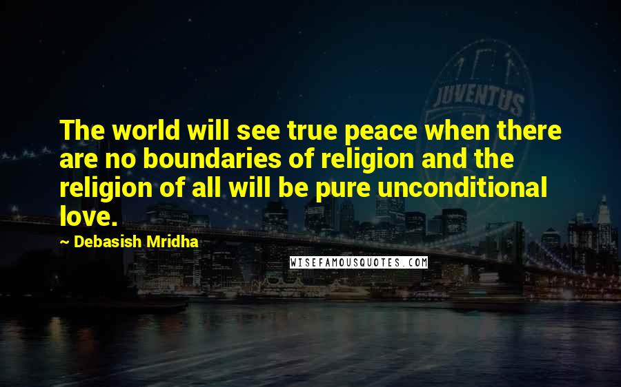 Debasish Mridha Quotes: The world will see true peace when there are no boundaries of religion and the religion of all will be pure unconditional love.