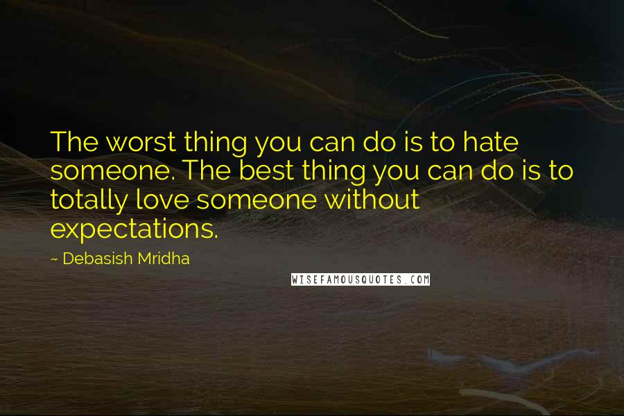 Debasish Mridha Quotes: The worst thing you can do is to hate someone. The best thing you can do is to totally love someone without expectations.