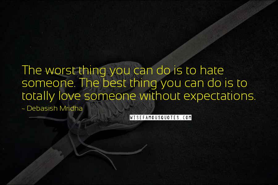 Debasish Mridha Quotes: The worst thing you can do is to hate someone. The best thing you can do is to totally love someone without expectations.