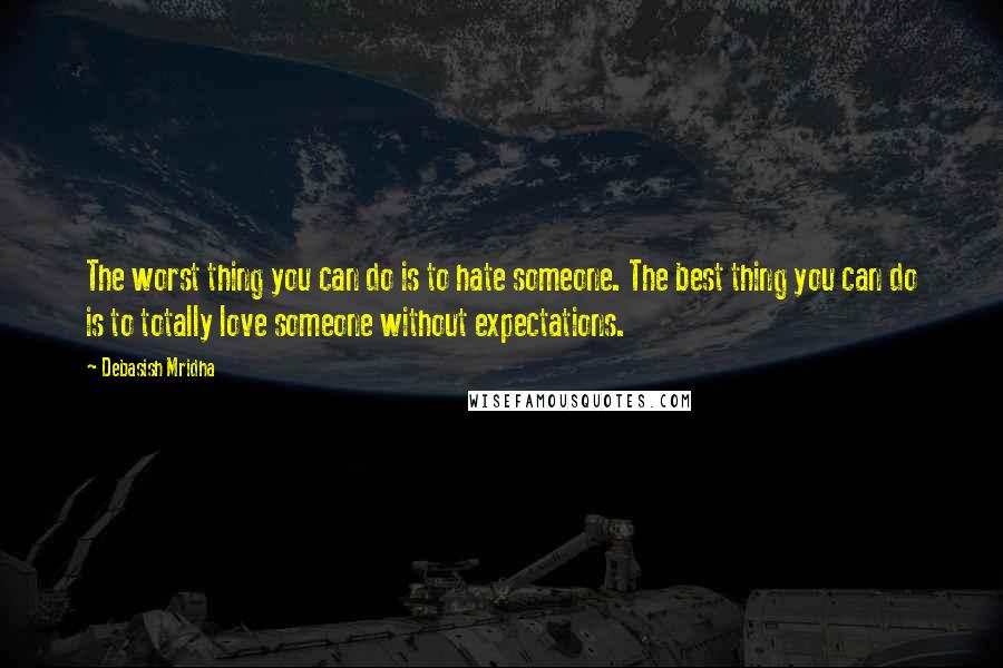 Debasish Mridha Quotes: The worst thing you can do is to hate someone. The best thing you can do is to totally love someone without expectations.