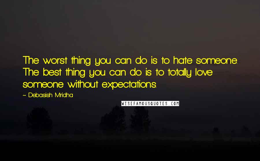 Debasish Mridha Quotes: The worst thing you can do is to hate someone. The best thing you can do is to totally love someone without expectations.