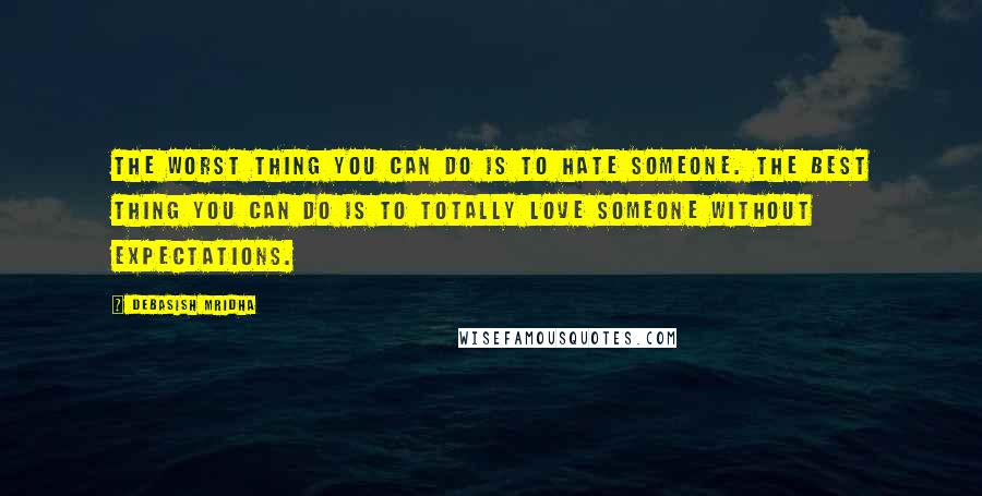 Debasish Mridha Quotes: The worst thing you can do is to hate someone. The best thing you can do is to totally love someone without expectations.