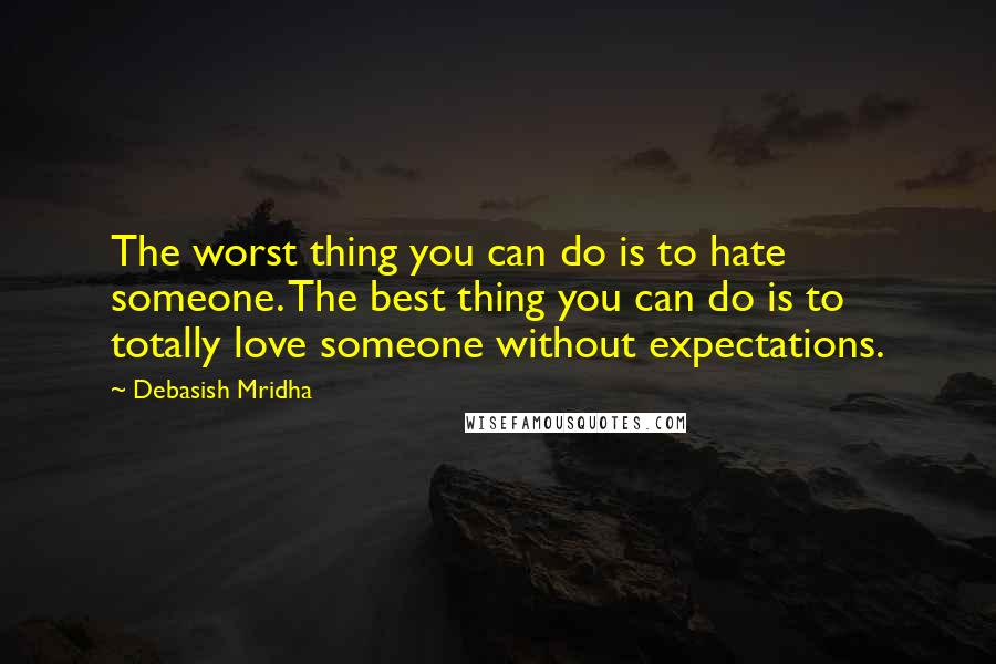 Debasish Mridha Quotes: The worst thing you can do is to hate someone. The best thing you can do is to totally love someone without expectations.