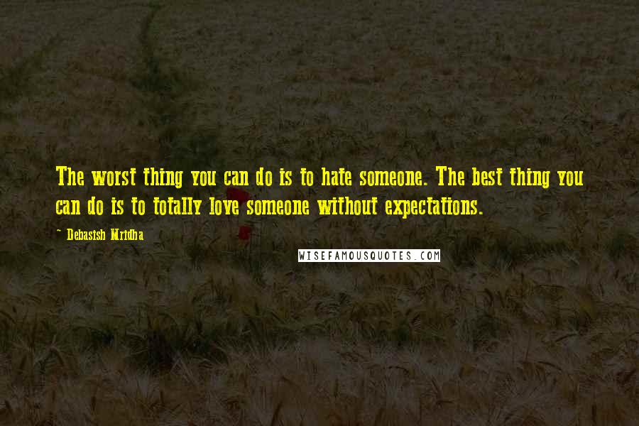 Debasish Mridha Quotes: The worst thing you can do is to hate someone. The best thing you can do is to totally love someone without expectations.