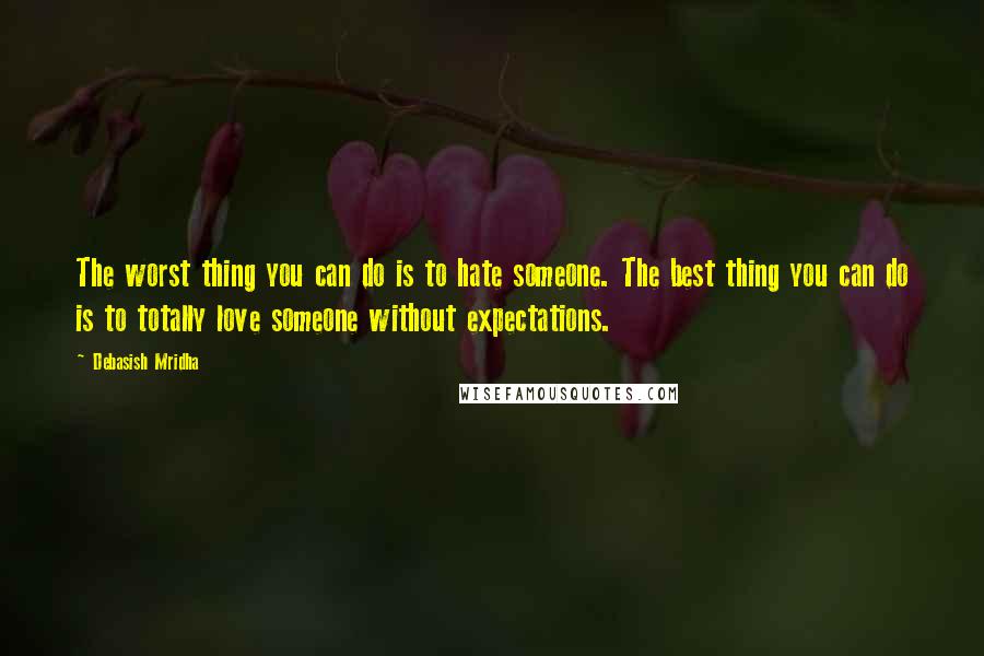 Debasish Mridha Quotes: The worst thing you can do is to hate someone. The best thing you can do is to totally love someone without expectations.