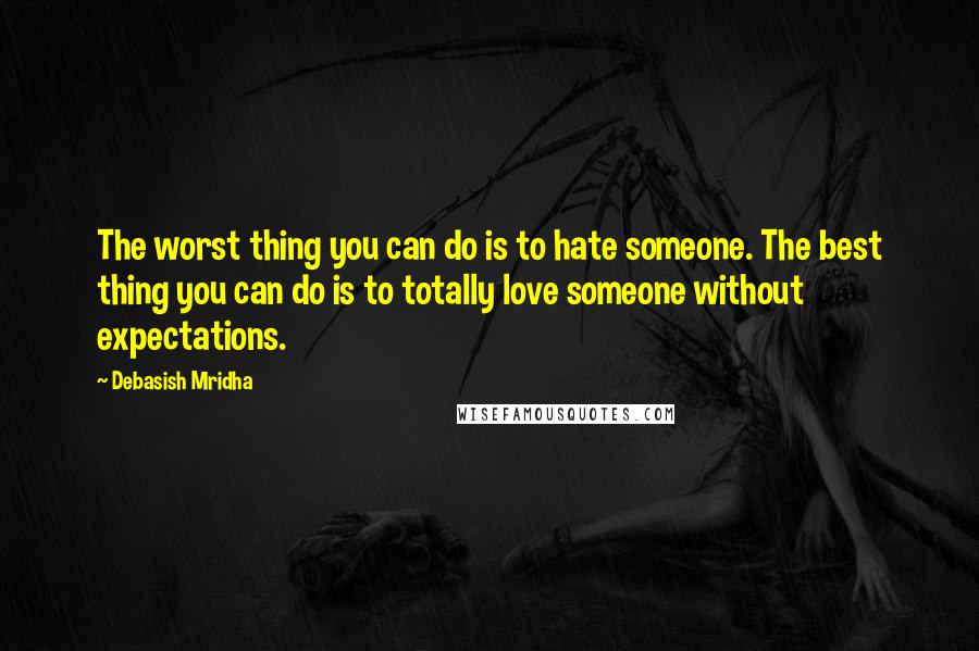 Debasish Mridha Quotes: The worst thing you can do is to hate someone. The best thing you can do is to totally love someone without expectations.